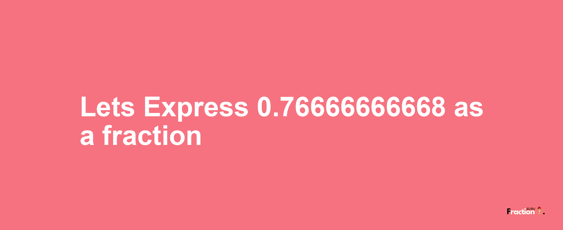 Lets Express 0.76666666668 as afraction